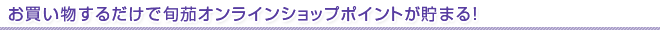 お買い物するだけで旬茄オンラインショップポイントが貯まる!