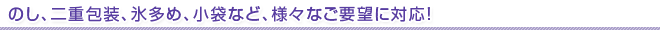 のし、二重包装、氷多め、小袋など、様々なご要望にも対応!